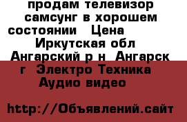 продам телевизор самсунг в хорошем состоянии › Цена ­ 1 000 - Иркутская обл., Ангарский р-н, Ангарск г. Электро-Техника » Аудио-видео   